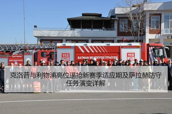 克洛普与利物浦高位逼抢新赛季适应期及萨拉赫防守任务演变详解