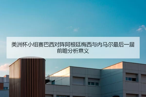 美洲杯小组赛巴西对阵阿根廷梅西与内马尔最后一届前瞻分析意义