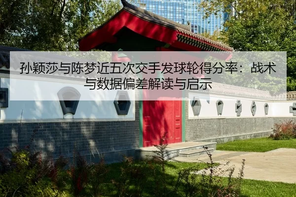 孙颖莎与陈梦近五次交手发球轮得分率：战术与数据偏差解读与启示