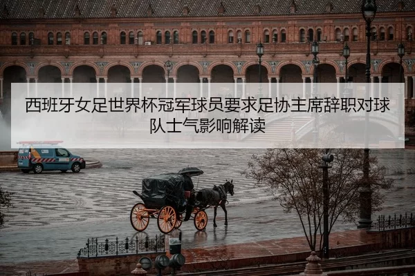 西班牙女足世界杯冠军球员要求足协主席辞职对球队士气影响解读