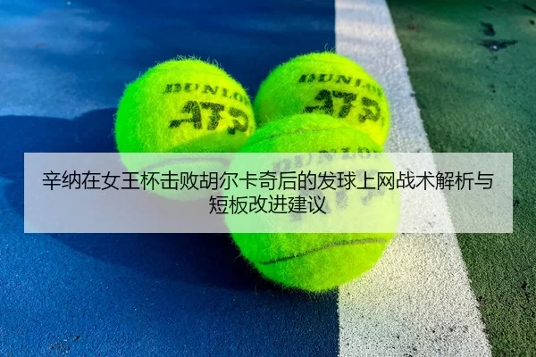 辛纳在女王杯击败胡尔卡奇后的发球上网战术解析与短板改进建议
