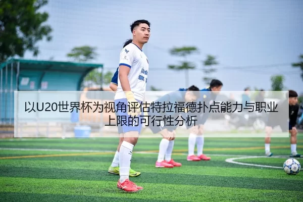 以U20世界杯为视角评估特拉福德扑点能力与职业上限的可行性分析